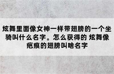 炫舞里面像女神一样带翅膀的一个坐骑叫什么名字。怎么获得的 炫舞像疤痕的翅膀叫啥名字